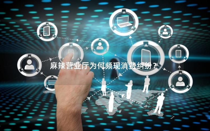 麻辣营业厅为何频现消费纠纷？