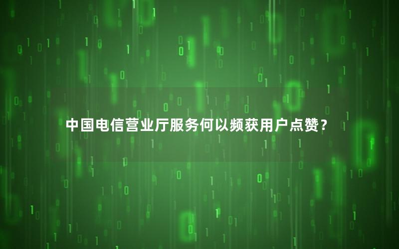 中国电信营业厅服务何以频获用户点赞？