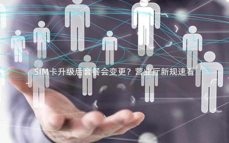 SIM卡升级后套餐会变更？营业厅新规速看