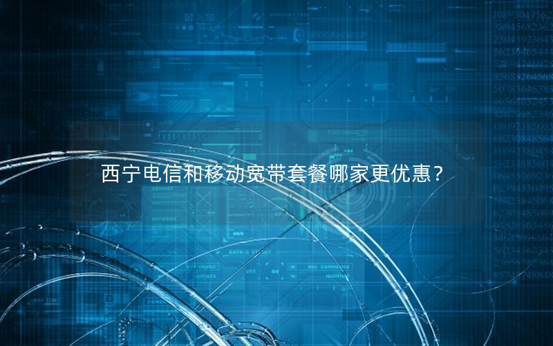 西宁电信和移动宽带套餐哪家更优惠？