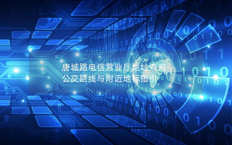 唐城路电信营业厅地址查询-公交路线与附近地标指引