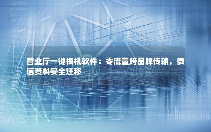 营业厅一键换机软件：零流量跨品牌传输，微信资料安全迁移