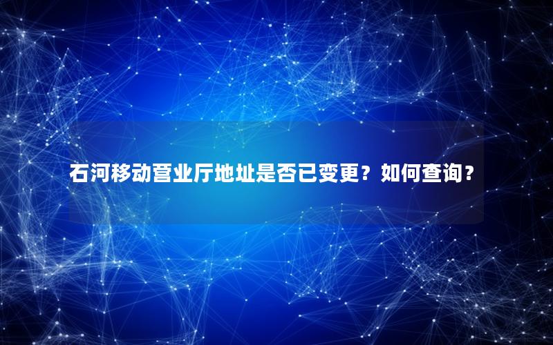 石河移动营业厅地址是否已变更？如何查询？
