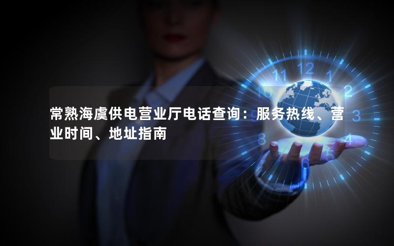 常熟海虞供电营业厅电话查询：服务热线、营业时间、地址指南