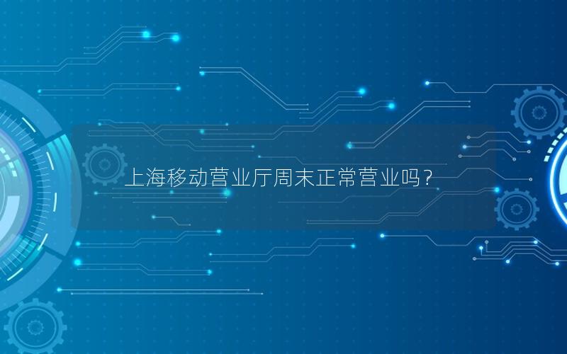上海移动营业厅周末正常营业吗？