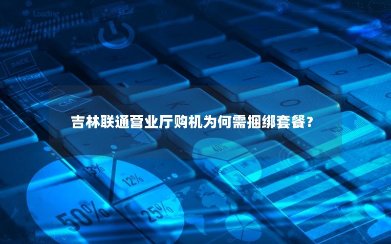 吉林联通营业厅购机为何需捆绑套餐？
