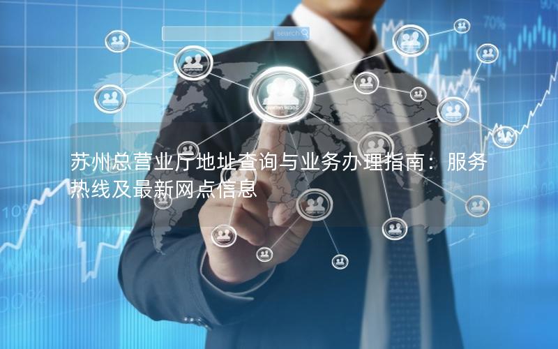 苏州总营业厅地址查询与业务办理指南：服务热线及最新网点信息