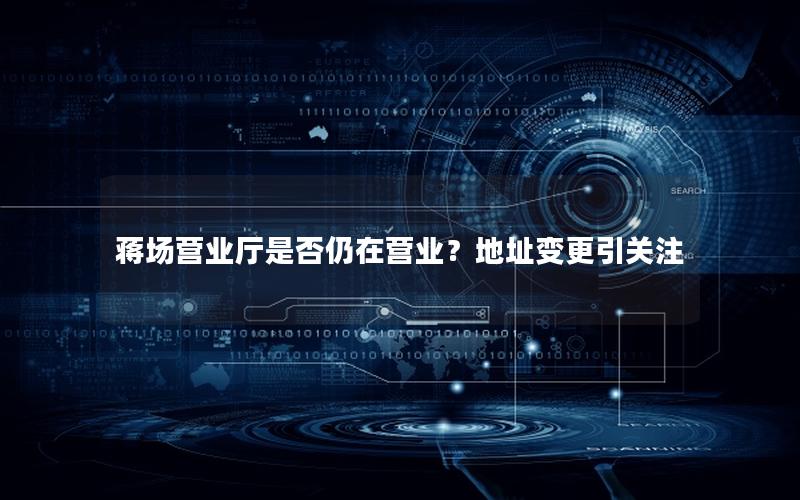 蒋场营业厅是否仍在营业？地址变更引关注