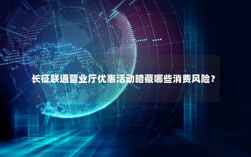长征联通营业厅优惠活动暗藏哪些消费风险？