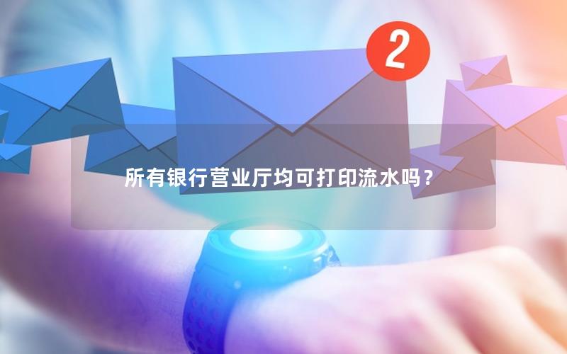 所有银行营业厅均可打印流水吗？