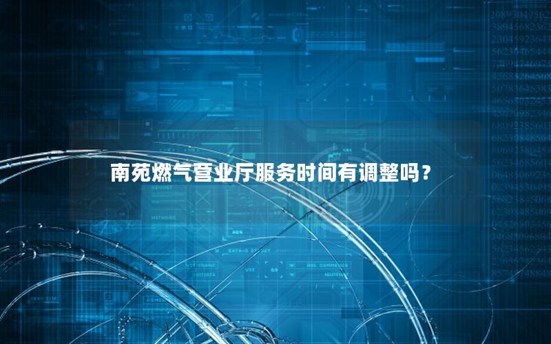 南苑燃气营业厅服务时间有调整吗？