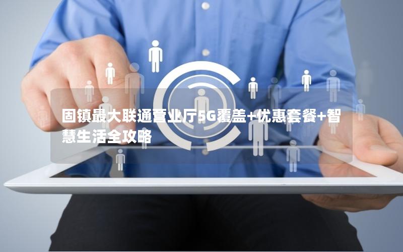 固镇最大联通营业厅5G覆盖+优惠套餐+智慧生活全攻略