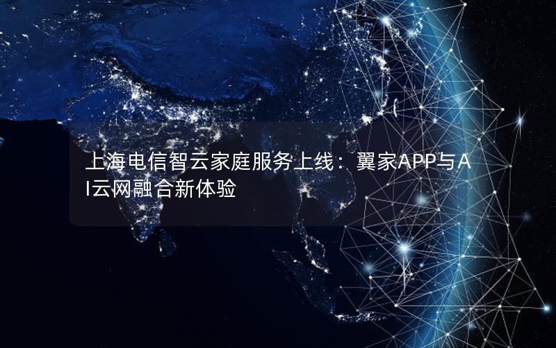 上海电信智云家庭服务上线：翼家APP与AI云网融合新体验