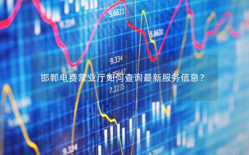 邯郸电费营业厅如何查询最新服务信息？