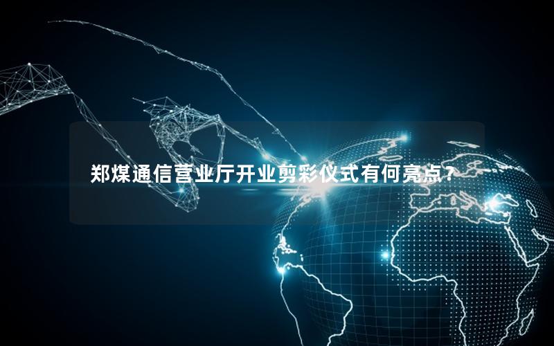 郑煤通信营业厅开业剪彩仪式有何亮点？
