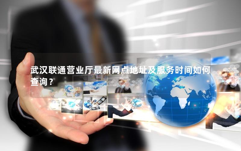 武汉联通营业厅最新网点地址及服务时间如何查询？