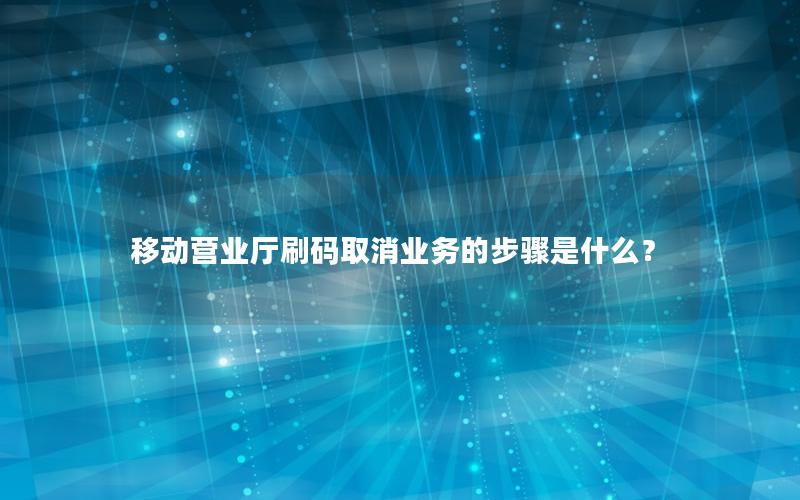 移动营业厅刷码取消业务的步骤是什么？