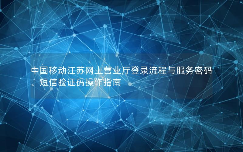 中国移动江苏网上营业厅登录流程与服务密码、短信验证码操作指南