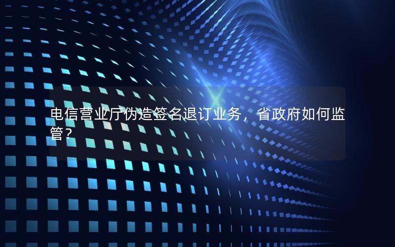 电信营业厅伪造签名退订业务，省政府如何监管？