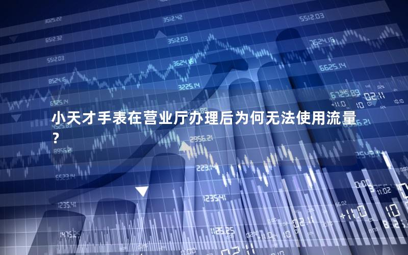 小天才手表在营业厅办理后为何无法使用流量？
