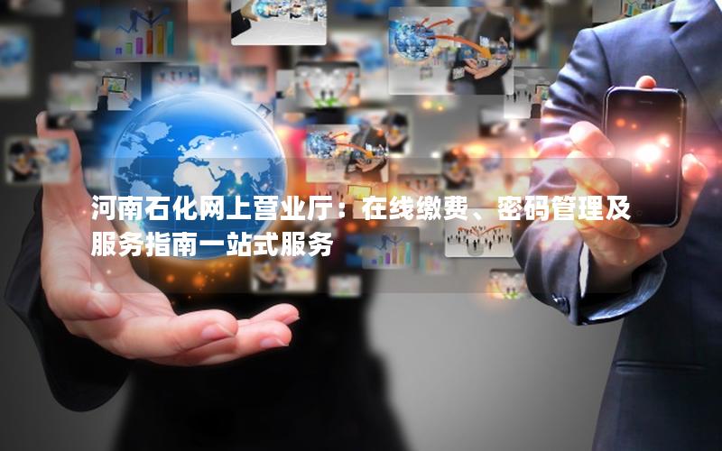 河南石化网上营业厅：在线缴费、密码管理及服务指南一站式服务