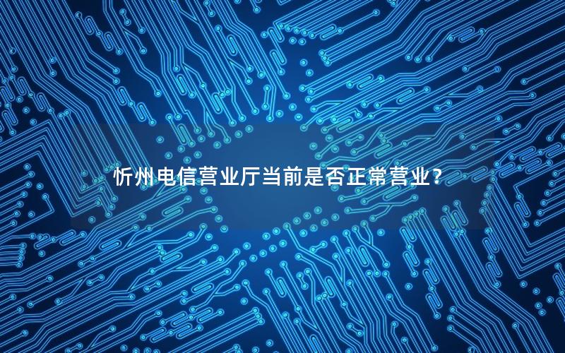 忻州电信营业厅当前是否正常营业？