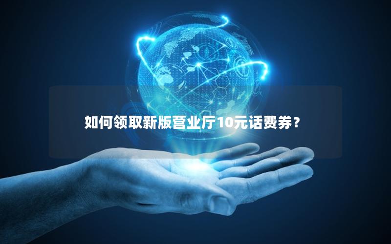 如何领取新版营业厅10元话费券？