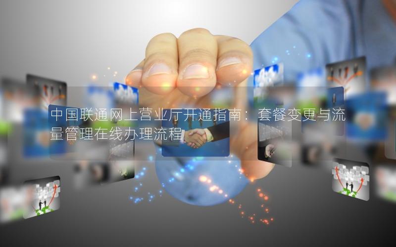 中国联通网上营业厅开通指南：套餐变更与流量管理在线办理流程
