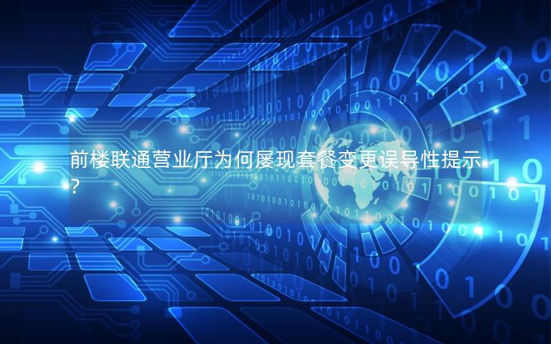 前楼联通营业厅为何屡现套餐变更误导性提示？