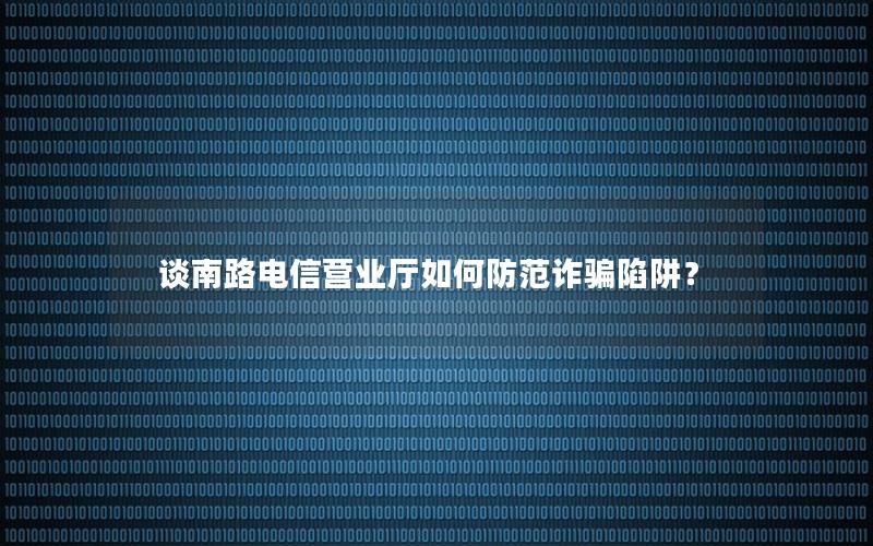 谈南路电信营业厅如何防范诈骗陷阱？