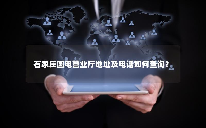 石家庄国电营业厅地址及电话如何查询？