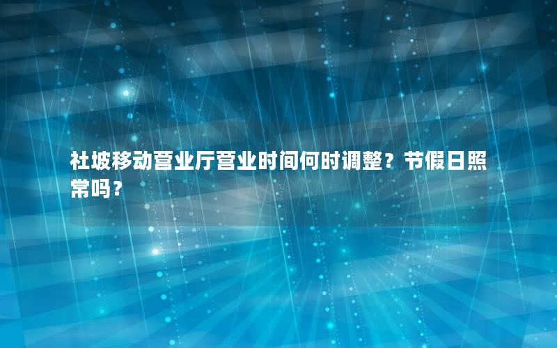 社坡移动营业厅营业时间何时调整？节假日照常吗？