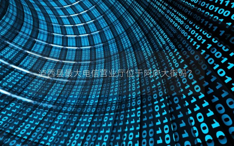 泸西县最大电信营业厅位于阿庐大街吗？