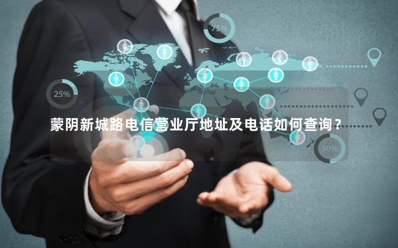 蒙阴新城路电信营业厅地址及电话如何查询？