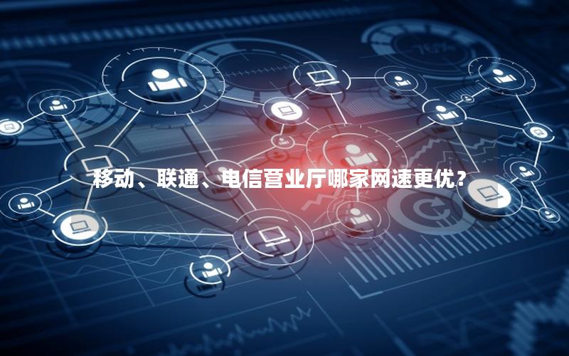 移动、联通、电信营业厅哪家网速更优？