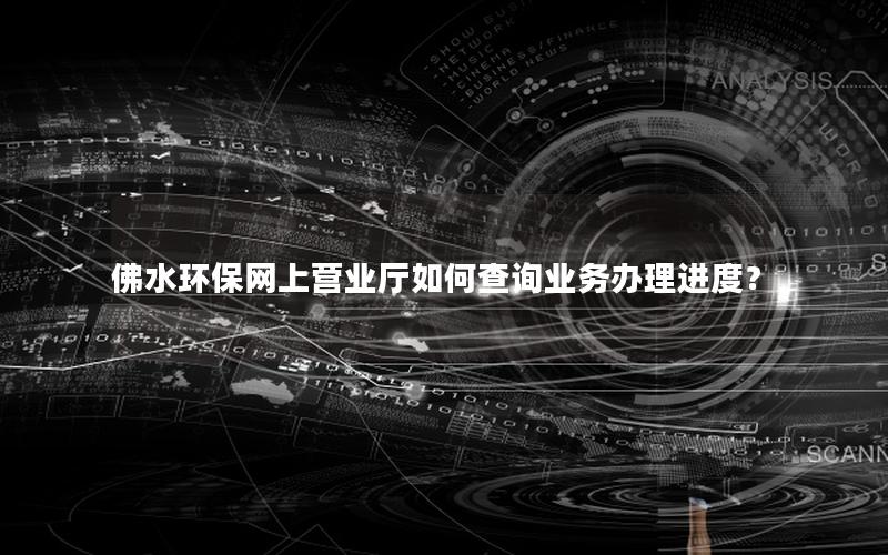 佛水环保网上营业厅如何查询业务办理进度？