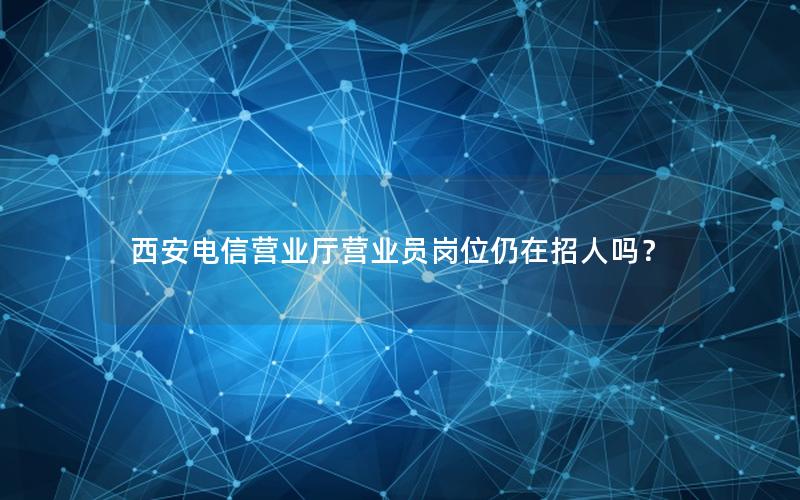 西安电信营业厅营业员岗位仍在招人吗？