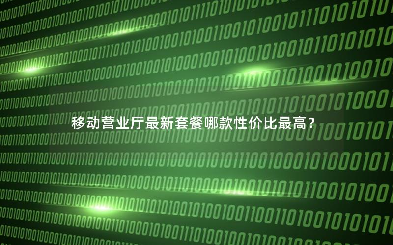 移动营业厅最新套餐哪款性价比最高？