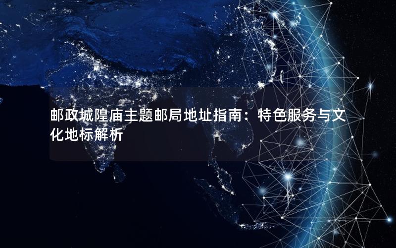 邮政城隍庙主题邮局地址指南：特色服务与文化地标解析