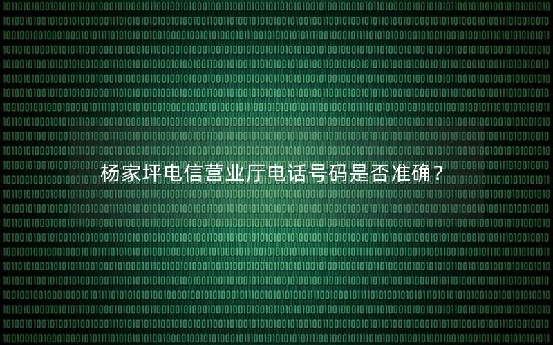 杨家坪电信营业厅电话号码是否准确？