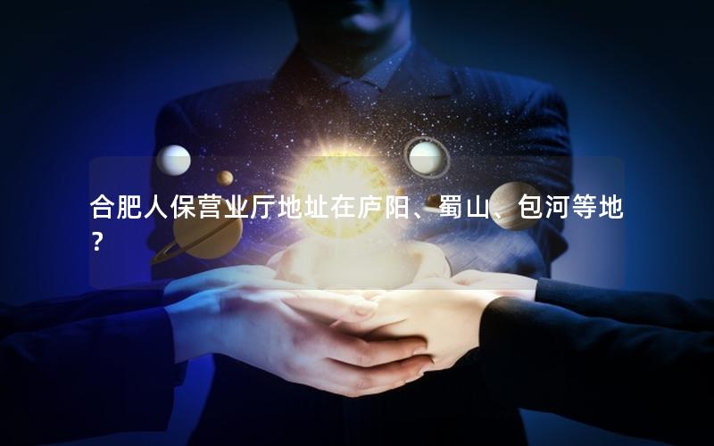 合肥人保营业厅地址在庐阳、蜀山、包河等地？