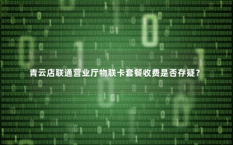 青云店联通营业厅物联卡套餐收费是否存疑？