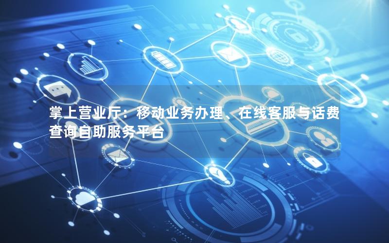 掌上营业厅：移动业务办理、在线客服与话费查询自助服务平台