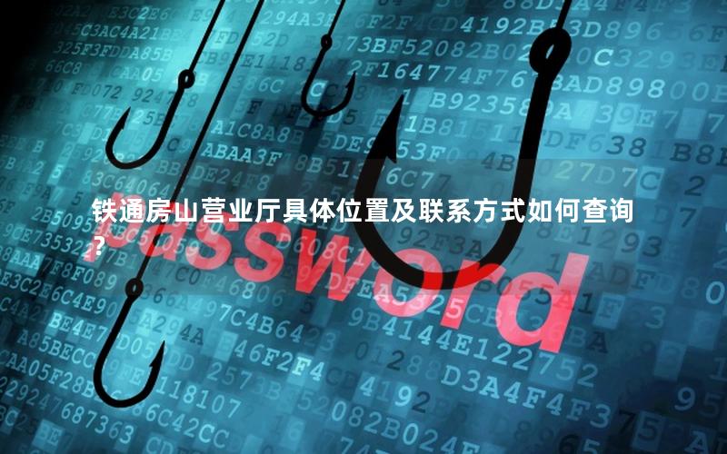 铁通房山营业厅具体位置及联系方式如何查询？