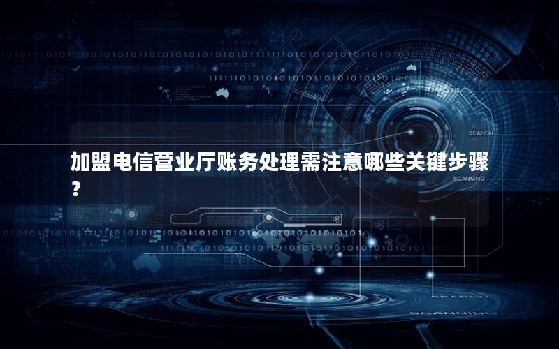 加盟电信营业厅账务处理需注意哪些关键步骤？