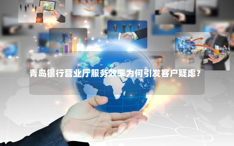 青岛银行营业厅服务效率为何引发客户疑虑？