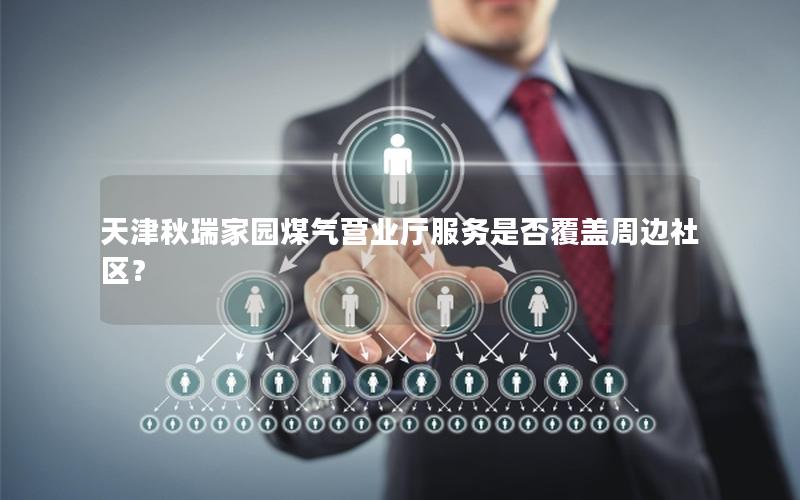 天津秋瑞家园煤气营业厅服务是否覆盖周边社区？
