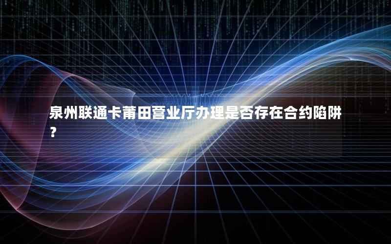 泉州联通卡莆田营业厅办理是否存在合约陷阱？