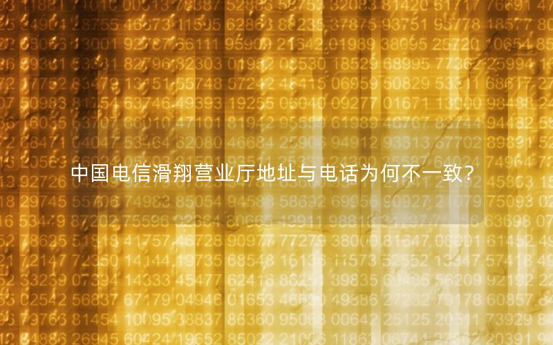 中国电信滑翔营业厅地址与电话为何不一致？