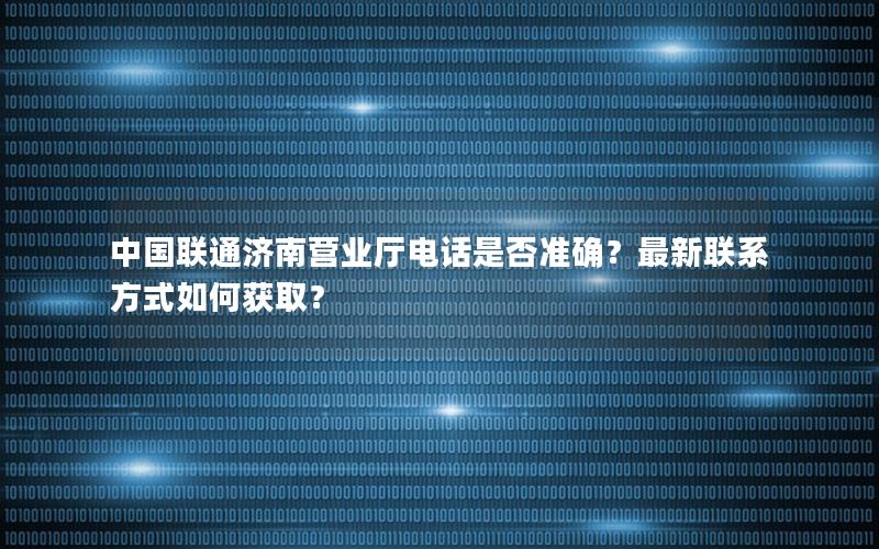中国联通济南营业厅电话是否准确？最新联系方式如何获取？